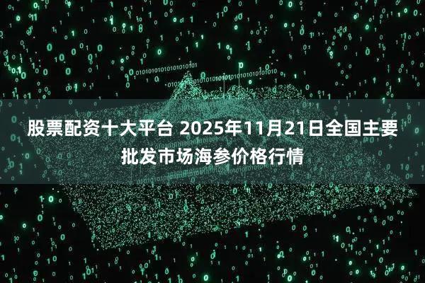 股票配资十大平台 2025年11月21日全国主要批发市场海参价格行情